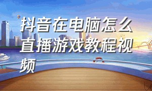 抖音在电脑怎么直播游戏教程视频