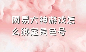 网易大神游戏怎么绑定角色号（网易大神怎么绑定自己的游戏角色）