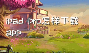 ipad pro怎样下载app（ipad pro怎么分屏）