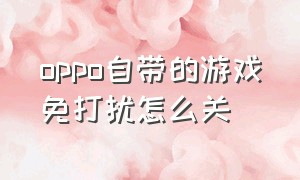 oppo自带的游戏免打扰怎么关