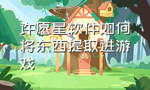 许愿星软件如何将东西提取进游戏（许愿星用苹果手机怎么下载）