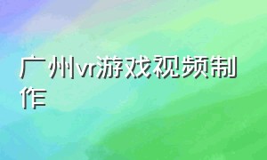 广州vr游戏视频制作