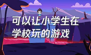 可以让小学生在学校玩的游戏