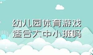 幼儿园体育游戏适合大中小班吗