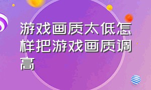 游戏画质太低怎样把游戏画质调高