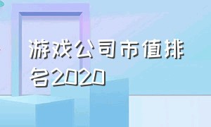 游戏公司市值排名2020（国内十大游戏公司市值排行）