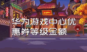 华为游戏中心优惠券等级金额（华为游戏中心vip8级优惠券明细）