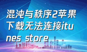 混沌与秩序2苹果下载无法连接itunes store