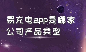 易充电app是哪家公司产品类型（易充电app下载安装国家电网）