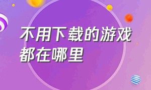 不用下载的游戏都在哪里（在哪里能下载各种不用下载的游戏）