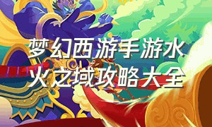 梦幻西游手游水火之域攻略大全（梦幻西游手游避坑技巧攻略）