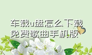 车载u盘怎么下载免费歌曲手机版