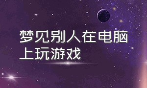 梦见别人在电脑上玩游戏（梦见朋友拿电脑来打游戏）