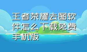 王者荣耀去图软件怎么下载免费手机版