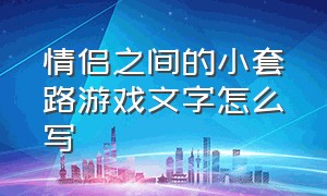 情侣之间的小套路游戏文字怎么写