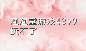 泡泡堂游戏4399玩不了（泡泡堂游戏官方正版下载安装）