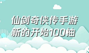 仙剑奇侠传手游新的开始100抽