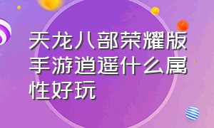 天龙八部荣耀版手游逍遥什么属性好玩