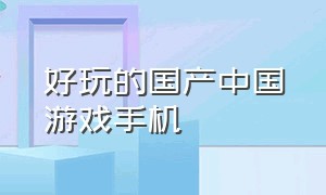 好玩的国产中国游戏手机（好玩的国产中国游戏手机有哪些）