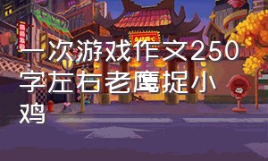 一次游戏作文250字左右老鹰捉小鸡（记一次游戏作文300个字老鹰捉小鸡）