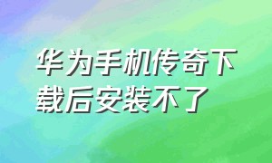 华为手机传奇下载后安装不了