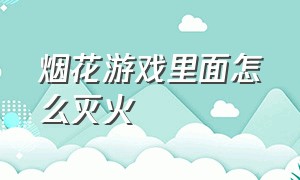 烟花游戏里面怎么灭火（烟火游戏按键对应步骤）