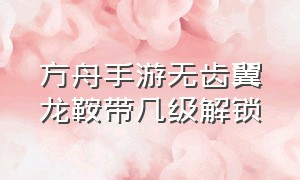 方舟手游无齿翼龙鞍带几级解锁