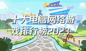 十大电脑网络游戏排行榜2023