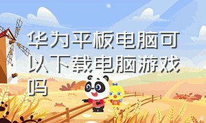 华为平板电脑可以下载电脑游戏吗