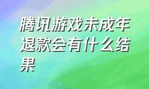 腾讯游戏未成年退款会有什么结果