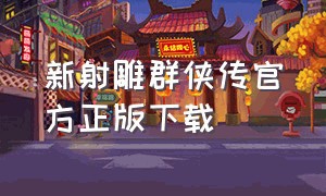 新射雕群侠传官方正版下载（新射雕群侠传之铁血丹心官方下载）