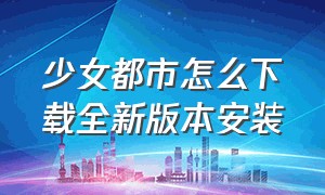 少女都市怎么下载全新版本安装（少女都市怎么下载全新版本安装不了）