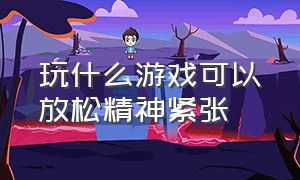 玩什么游戏可以放松精神紧张