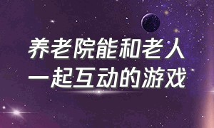 养老院能和老人一起互动的游戏