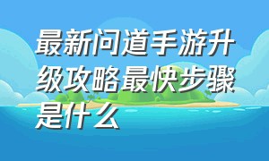 最新问道手游升级攻略最快步骤是什么（最新问道手游新区冲级流程）