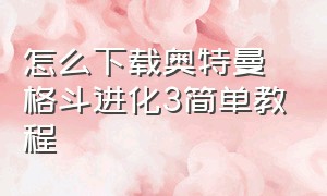 怎么下载奥特曼格斗进化3简单教程（怎么下载奥特曼格斗进化3简单教程）