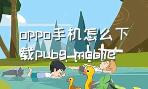 oppo手机怎么下载pubg mobile