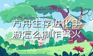 方舟生存进化手游怎么制作篝火（方舟生存进化手游怎么下载）