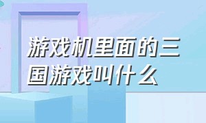 游戏机里面的三国游戏叫什么（游戏机里面的三国游戏叫什么来着）