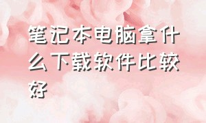 笔记本电脑拿什么下载软件比较好