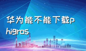 华为能不能下载phigros（phigros华为版官网下载）