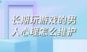 长期玩游戏的男人心理怎么维护