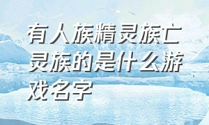 有人族精灵族亡灵族的是什么游戏名字（有人族魔族妖族的回合制游戏）