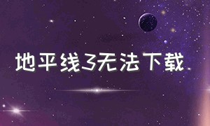 地平线3无法下载