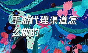 手游代理渠道怎么做的（怎么找手游代理的正确渠道）