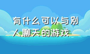 有什么可以与别人聊天的游戏