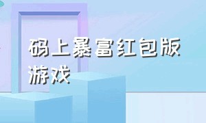 码上暴富红包版游戏（赚红包的小游戏苹果版真实）