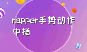 rapper手势动作中指（rapper跳舞动作手势）