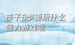 孩子6岁要玩什么智力游戏呢