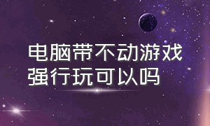 电脑带不动游戏强行玩可以吗（怎么知道自己电脑带不带得动游戏）